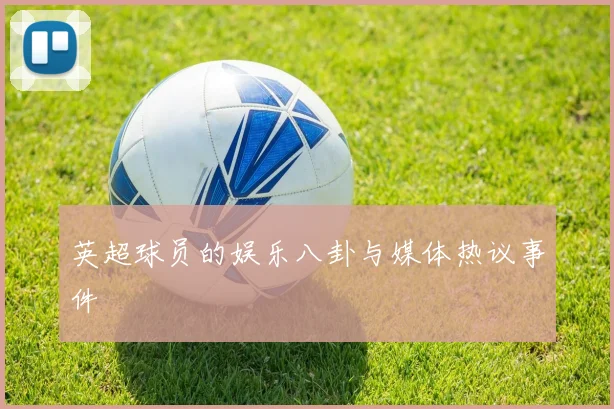 英超球员的娱乐八卦与媒体热议事件