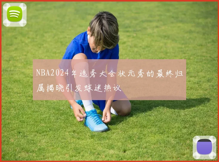 NBA2024年选秀大会状元秀的最终归属揭晓引发球迷热议