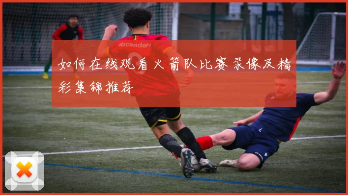 如何在线观看火箭队比赛录像及精彩集锦推荐