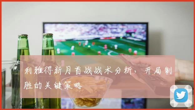 利雅得新月首战战术分析，开局制胜的关键策略