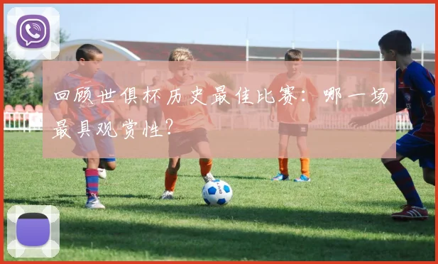 回顾世俱杯历史最佳比赛：哪一场最具观赏性？