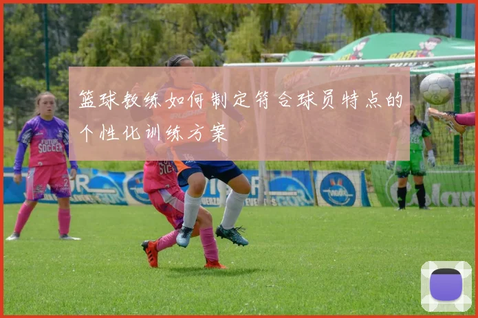 篮球教练如何制定符合球员特点的个性化训练方案