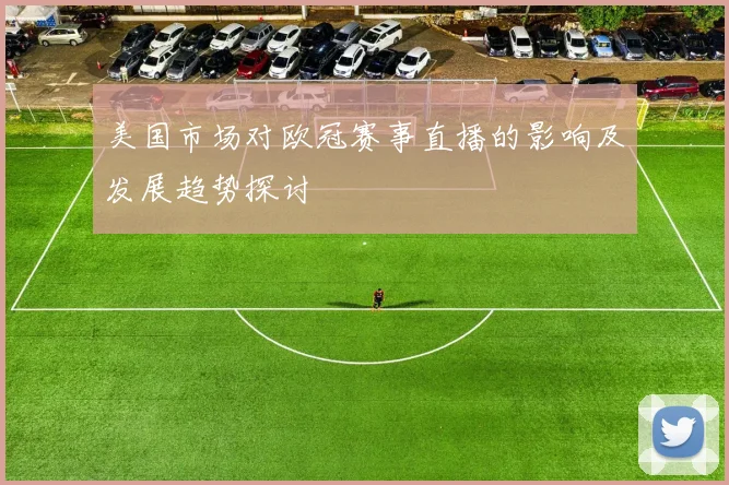 美国市场对欧冠赛事直播的影响及发展趋势探讨