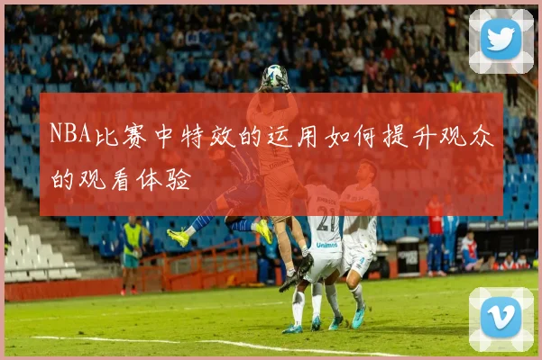 NBA比赛中特效的运用如何提升观众的观看体验
