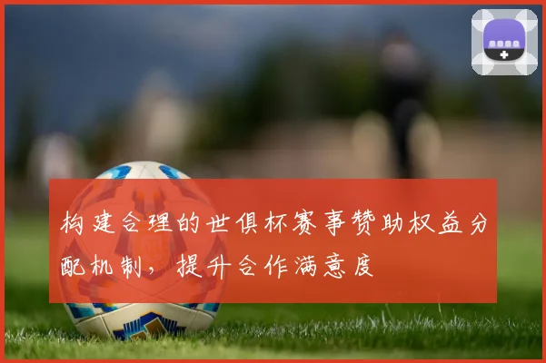 构建合理的世俱杯赛事赞助权益分配机制，提升合作满意度