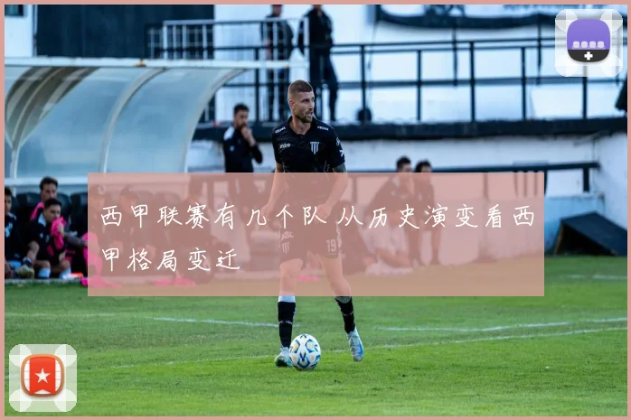 西甲联赛有几个队 从历史演变看西甲格局变迁