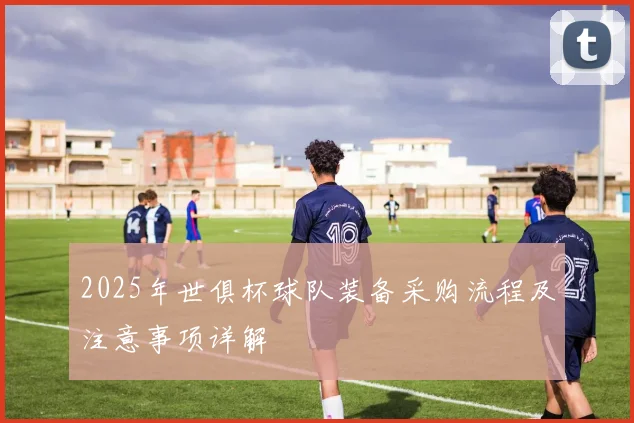 2025年世俱杯球队装备采购流程及注意事项详解