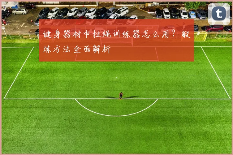 健身器材中拉绳训练器怎么用？锻炼方法全面解析