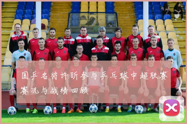 国乒名将许昕参与乒乓球中超联赛赛况与战绩回顾