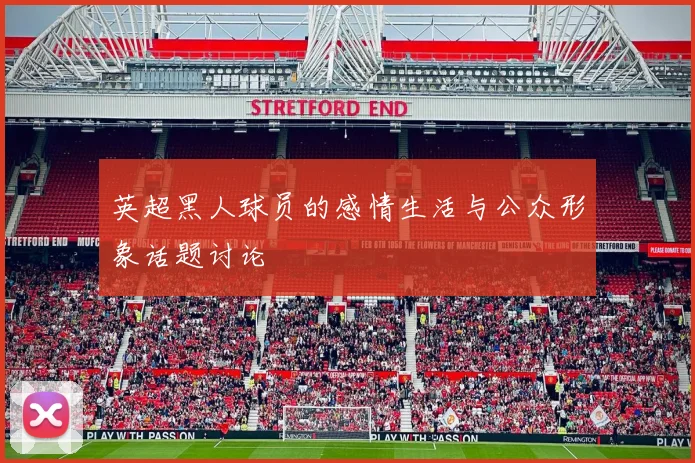 英超黑人球员的感情生活与公众形象话题讨论
