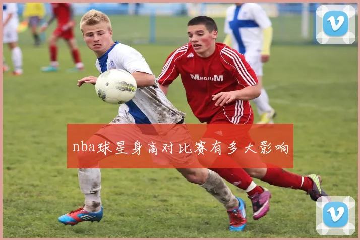 nba球星身高对比赛有多大影响